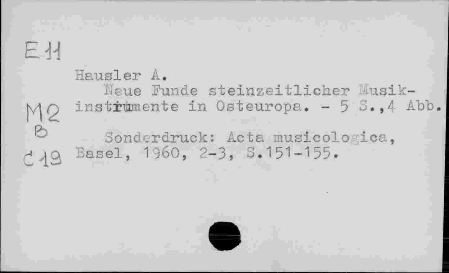 ﻿ЕЯ
М2
Hausler А.
Neue Hunde steinzeitlicher Musikinstrumente in Osteuropa. - 5 S.,4 Abb.
&
Č43
Sonderdruck: Acta musicolo ica, Basel, 1960, 2-3, S.151-155.